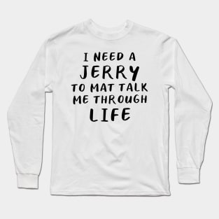 I Need A Jerry To Mat Talk Me Through Life Long Sleeve T-Shirt